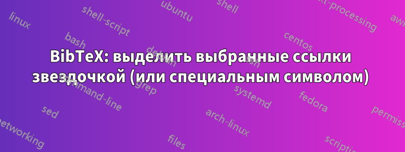 BibTeX: выделить выбранные ссылки звездочкой (или специальным символом)