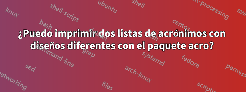 ¿Puedo imprimir dos listas de acrónimos con diseños diferentes con el paquete acro?