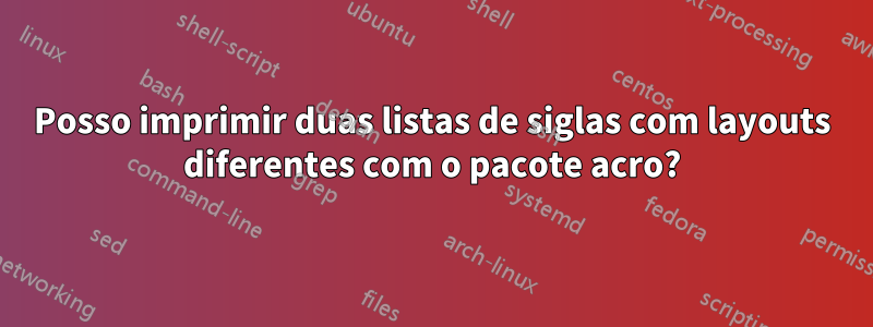 Posso imprimir duas listas de siglas com layouts diferentes com o pacote acro?