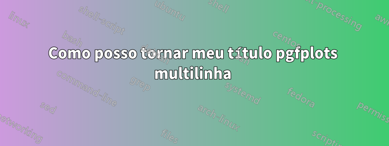 Como posso tornar meu título pgfplots multilinha