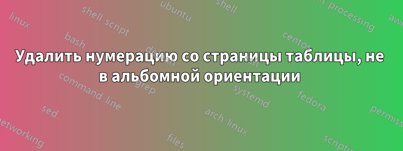 Удалить нумерацию со страницы таблицы, не в альбомной ориентации