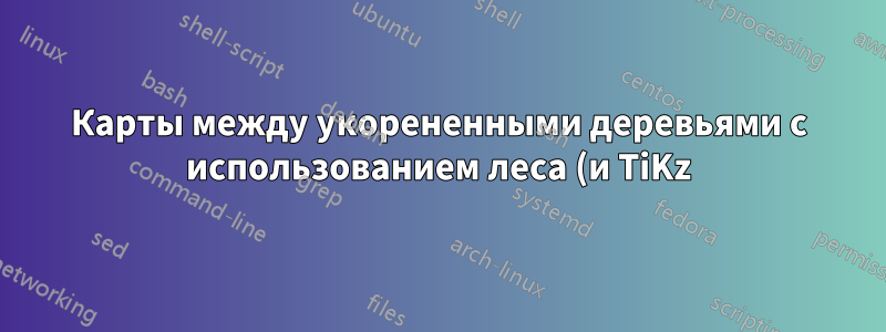 Карты между укорененными деревьями с использованием леса (и TiKz)