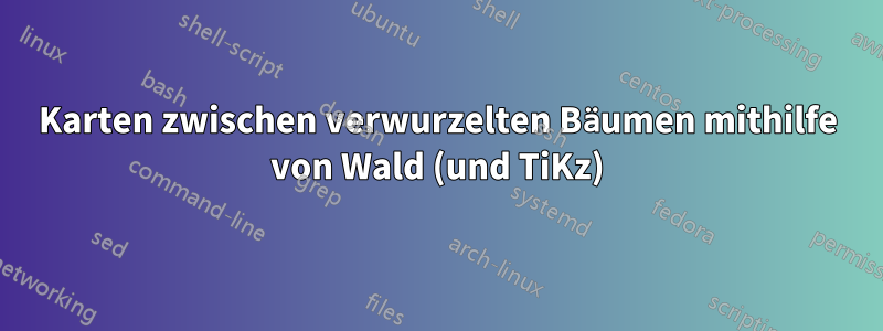 Karten zwischen verwurzelten Bäumen mithilfe von Wald (und TiKz)