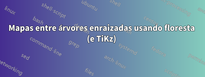 Mapas entre árvores enraizadas usando floresta (e TiKz)