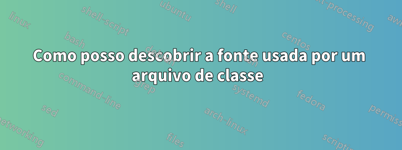 Como posso descobrir a fonte usada por um arquivo de classe 