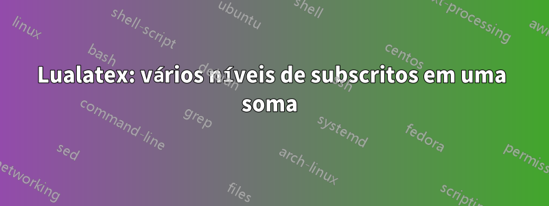 Lualatex: vários níveis de subscritos em uma soma 