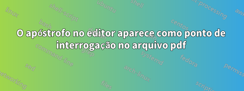 O apóstrofo no editor aparece como ponto de interrogação no arquivo pdf