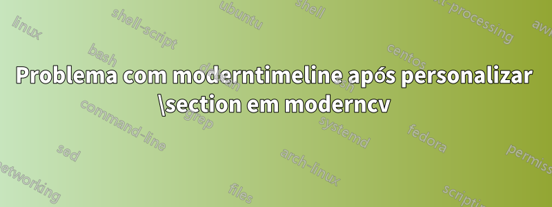 Problema com moderntimeline após personalizar \section em moderncv