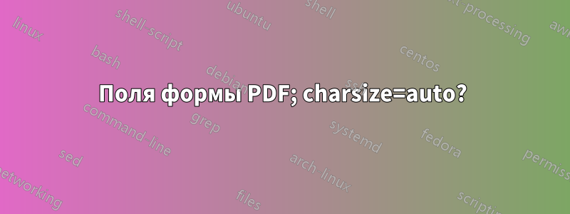 Поля формы PDF; charsize=auto?