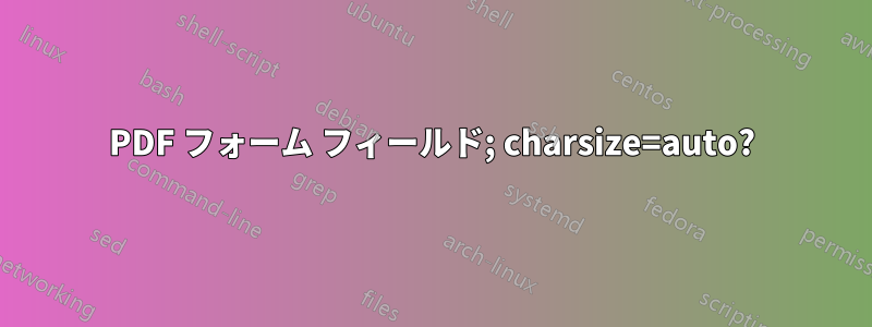 PDF フォーム フィールド; charsize=auto?