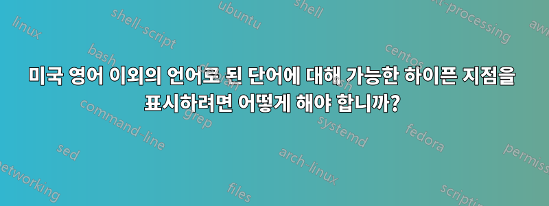 미국 영어 이외의 언어로 된 단어에 대해 가능한 하이픈 지점을 표시하려면 어떻게 해야 합니까?