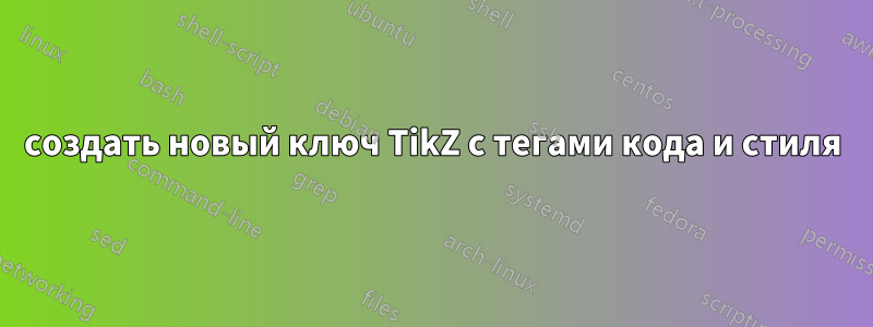 создать новый ключ TikZ с тегами кода и стиля