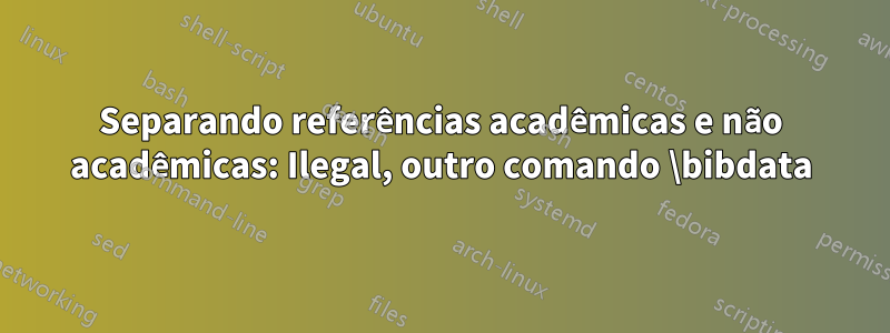 Separando referências acadêmicas e não acadêmicas: Ilegal, outro comando \bibdata