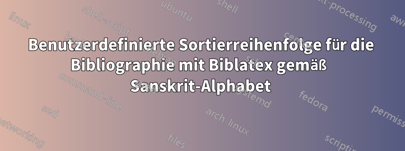 Benutzerdefinierte Sortierreihenfolge für die Bibliographie mit Biblatex gemäß Sanskrit-Alphabet