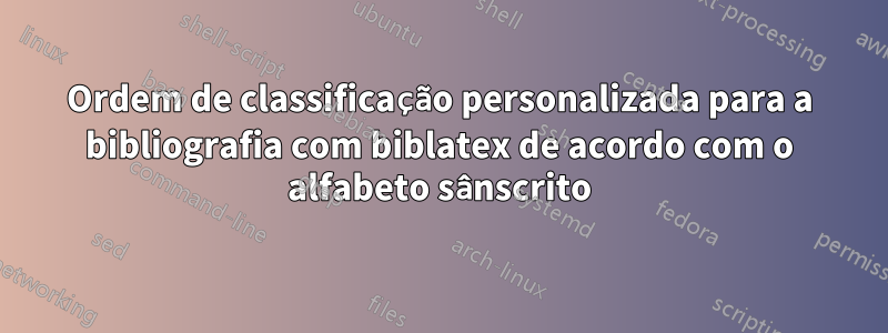 Ordem de classificação personalizada para a bibliografia com biblatex de acordo com o alfabeto sânscrito