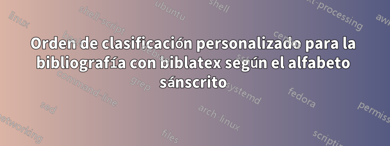 Orden de clasificación personalizado para la bibliografía con biblatex según el alfabeto sánscrito