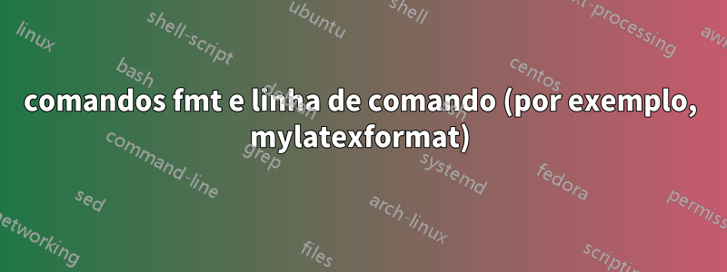 comandos fmt e linha de comando (por exemplo, mylatexformat)