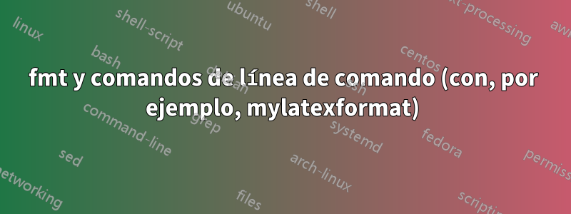 fmt y comandos de línea de comando (con, por ejemplo, mylatexformat)