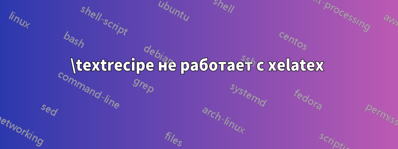 \textrecipe не работает с xelatex