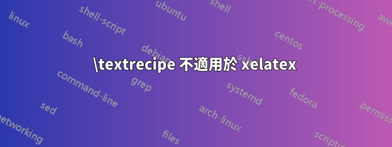 \textrecipe 不適用於 xelatex