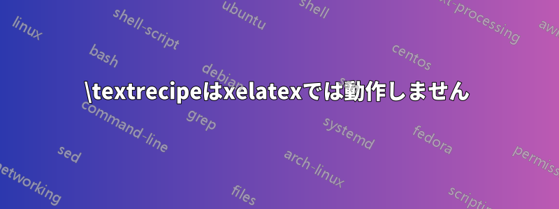 \textrecipeはxelatexでは動作しません