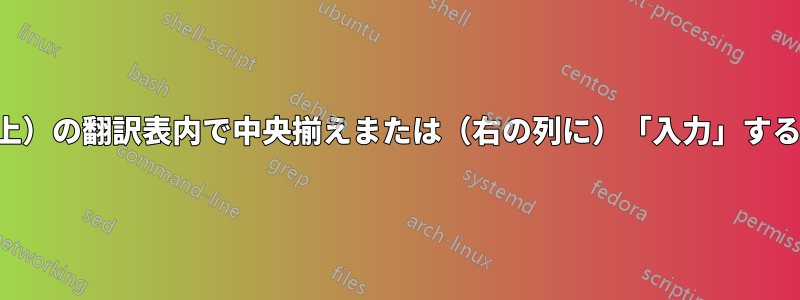 2列（またはそれ以上）の翻訳表内で中央揃えまたは（右の列に）「入力」することはできません