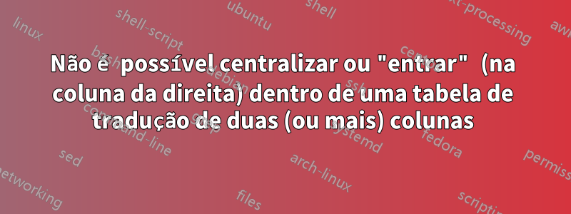 Não é possível centralizar ou "entrar" (na coluna da direita) dentro de uma tabela de tradução de duas (ou mais) colunas