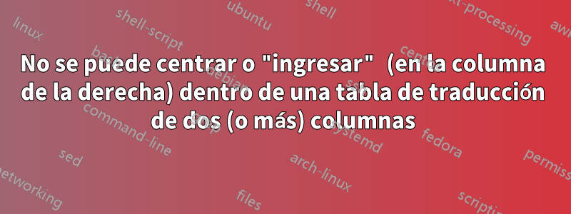 No se puede centrar o "ingresar" (en la columna de la derecha) dentro de una tabla de traducción de dos (o más) columnas