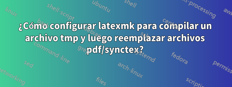 ¿Cómo configurar latexmk para compilar un archivo tmp y luego reemplazar archivos pdf/synctex?