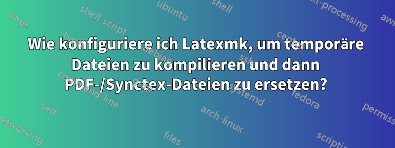 Wie konfiguriere ich Latexmk, um temporäre Dateien zu kompilieren und dann PDF-/Synctex-Dateien zu ersetzen?