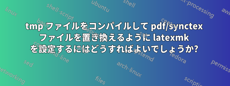 tmp ファイルをコンパイルして pdf/synctex ファイルを置き換えるように latexmk を設定するにはどうすればよいでしょうか?