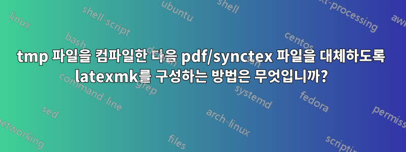 tmp 파일을 컴파일한 다음 pdf/synctex 파일을 대체하도록 latexmk를 구성하는 방법은 무엇입니까?