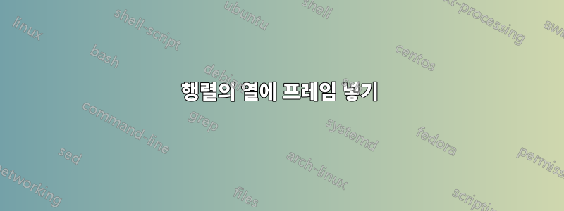 행렬의 열에 프레임 넣기