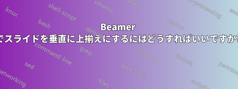 Beamer でスライドを垂直に上揃えにするにはどうすればいいですか? 