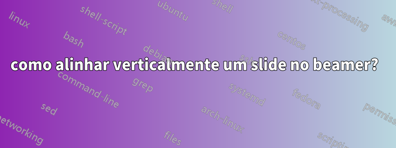 como alinhar verticalmente um slide no beamer? 