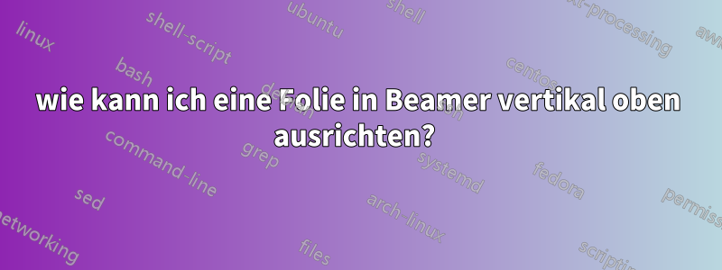 wie kann ich eine Folie in Beamer vertikal oben ausrichten? 