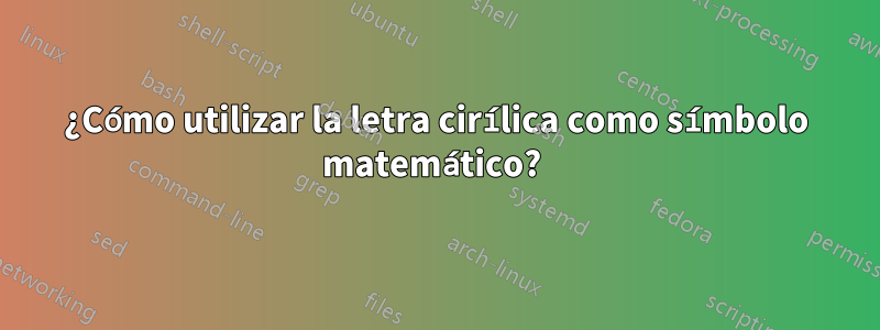 ¿Cómo utilizar la letra cirílica como símbolo matemático? 