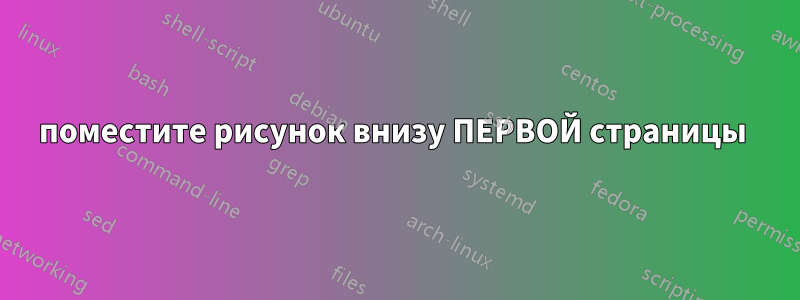 поместите рисунок внизу ПЕРВОЙ страницы 