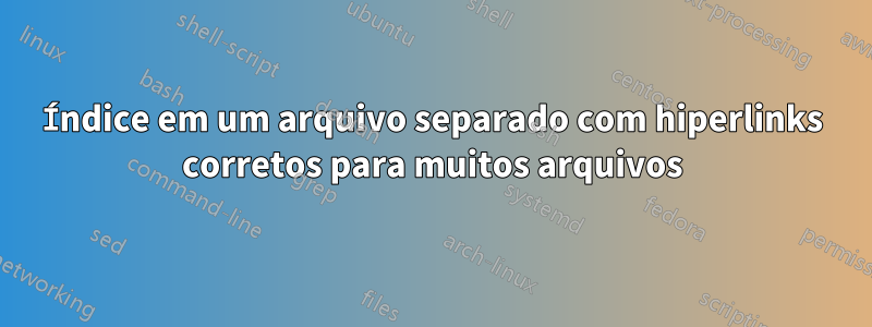 Índice em um arquivo separado com hiperlinks corretos para muitos arquivos