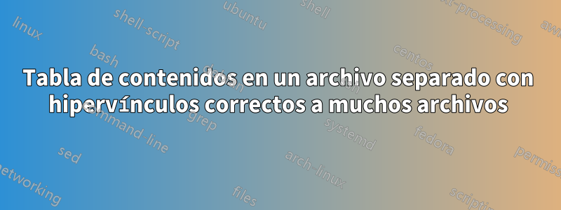 Tabla de contenidos en un archivo separado con hipervínculos correctos a muchos archivos