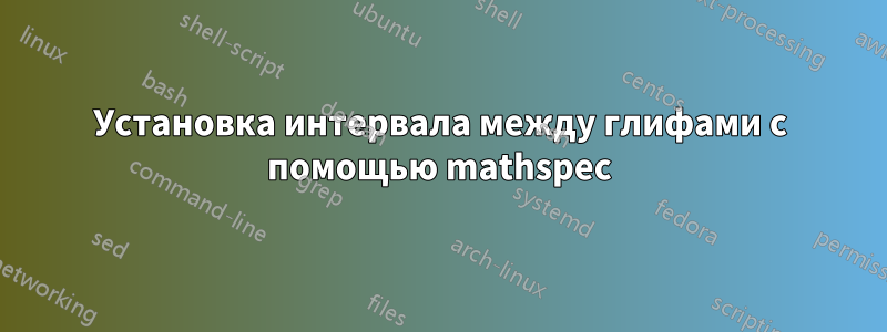 Установка интервала между глифами с помощью mathspec