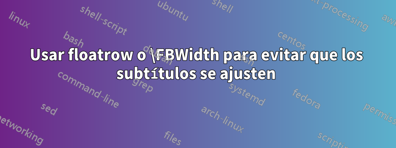 Usar floatrow o \FBWidth para evitar que los subtítulos se ajusten