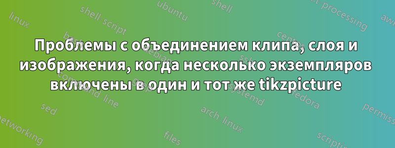 Проблемы с объединением клипа, слоя и изображения, когда несколько экземпляров включены в один и тот же tikzpicture