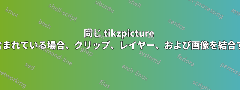 同じ tikzpicture に複数のインスタンスが含まれている場合、クリップ、レイヤー、および画像を結合するときに問題が発生する