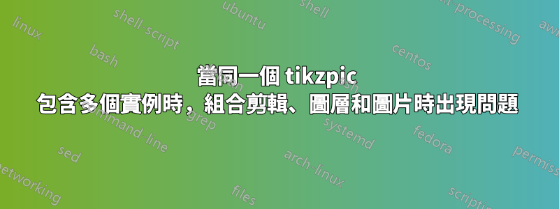 當同一個 tikzpic 包含多個實例時，組合剪輯、圖層和圖片時出現問題