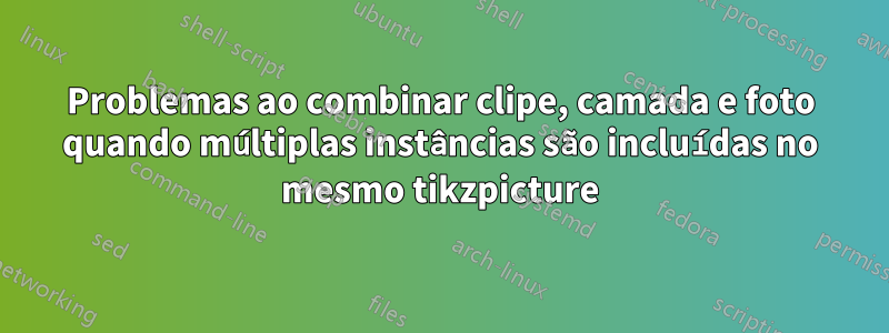 Problemas ao combinar clipe, camada e foto quando múltiplas instâncias são incluídas no mesmo tikzpicture