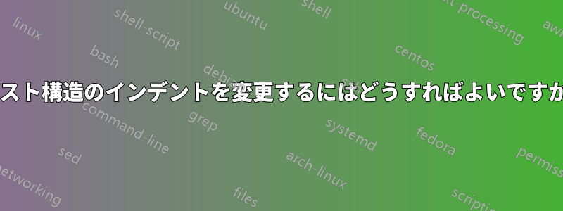 リスト構造のインデントを変更するにはどうすればよいですか?