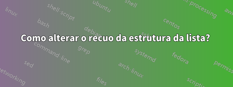 Como alterar o recuo da estrutura da lista?