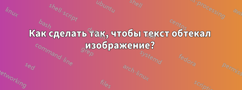 Как сделать так, чтобы текст обтекал изображение?