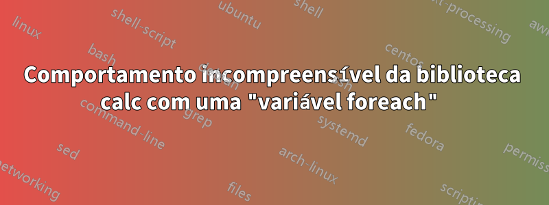 Comportamento incompreensível da biblioteca calc com uma "variável foreach"